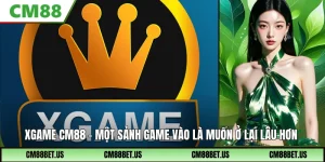 Xgame CM88: Sảnh Game Đa Trải Nghiệm Và Rất Dễ Cuốn Hút